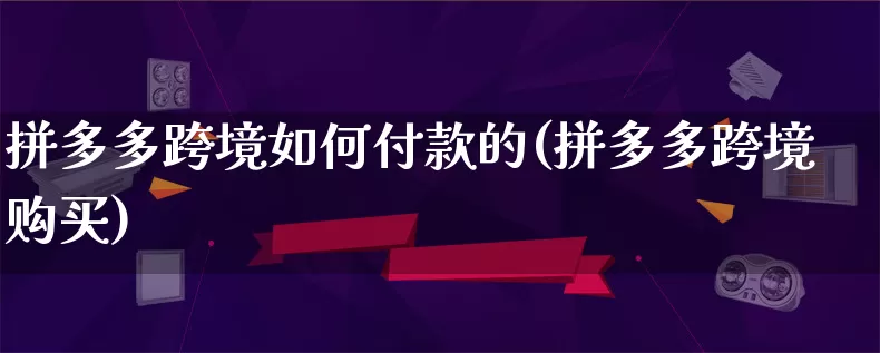 拼多多跨境如何付款的(拼多多跨境购买)_https://www.qujiang-marathon.com_竞品分析_第1张