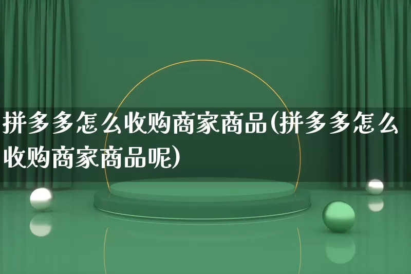 拼多多怎么收购商家商品(拼多多怎么收购商家商品呢)_https://www.qujiang-marathon.com_竞品分析_第1张