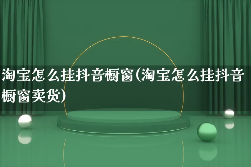 淘宝怎么挂抖音橱窗(淘宝怎么挂抖音橱窗卖货)_https://www.qujiang-marathon.com_产品报表_第1张