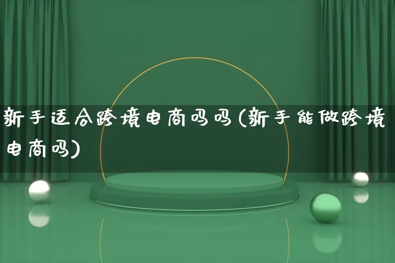 新手适合跨境电商吗吗(新手能做跨境电商吗)_https://www.qujiang-marathon.com_电商资讯_第1张