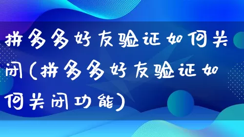 拼多多好友验证如何关闭(拼多多好友验证如何关闭功能)_https://www.qujiang-marathon.com_电商资讯_第1张