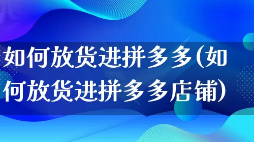 如何放货进拼多多(如何放货进拼多多店铺)_https://www.qujiang-marathon.com_竞品分析_第1张