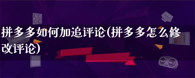 拼多多如何加追评论(拼多多怎么修改评论)_https://www.qujiang-marathon.com_营销策划_第1张