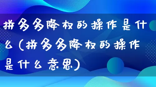 拼多多降权的操作是什么(拼多多降权的操作是什么意思)_https://www.qujiang-marathon.com_竞品分析_第1张