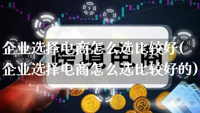 企业选择电商怎么选比较好(企业选择电商怎么选比较好的)_https://www.qujiang-marathon.com_营销策划_第1张