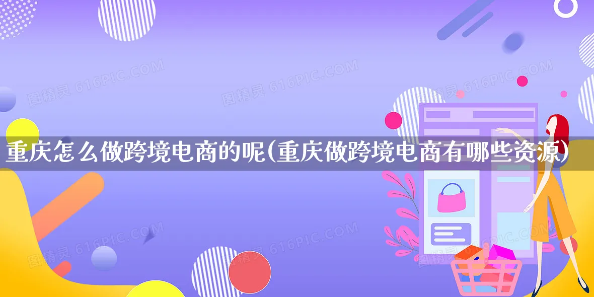 重庆怎么做跨境电商的呢(重庆做跨境电商有哪些资源)_https://www.qujiang-marathon.com_市场推广_第1张