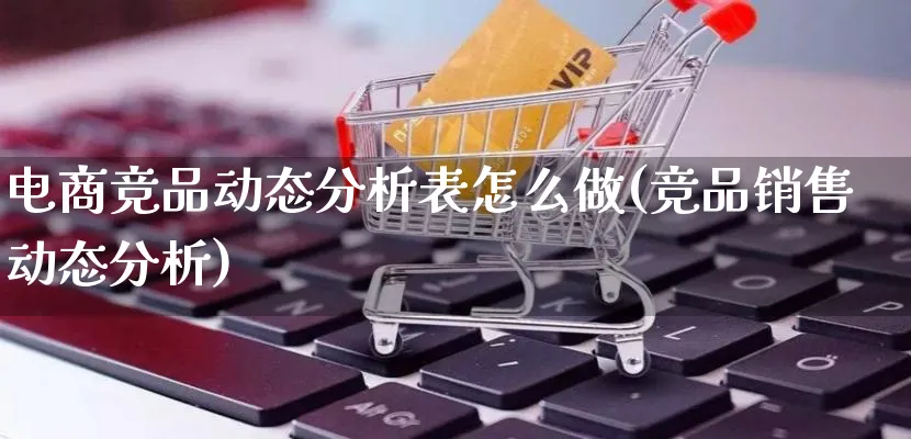 电商竞品动态分析表怎么做(竞品销售动态分析)_https://www.qujiang-marathon.com_竞品分析_第1张