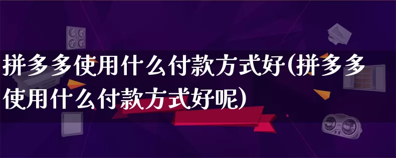 拼多多使用什么付款方式好(拼多多使用什么付款方式好呢)_https://www.qujiang-marathon.com_竞品分析_第1张