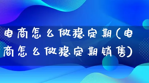 电商怎么做稳定期(电商怎么做稳定期销售)_https://www.qujiang-marathon.com_市场推广_第1张