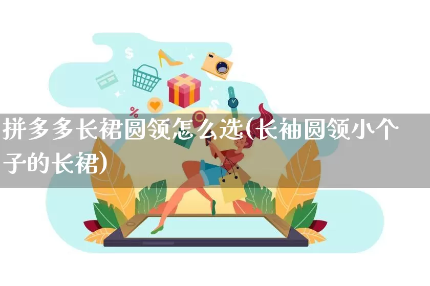 拼多多长裙圆领怎么选(长袖圆领小个子的长裙)_https://www.qujiang-marathon.com_竞品分析_第1张