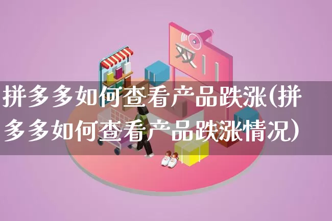 拼多多如何查看产品跌涨(拼多多如何查看产品跌涨情况)_https://www.qujiang-marathon.com_竞品分析_第1张