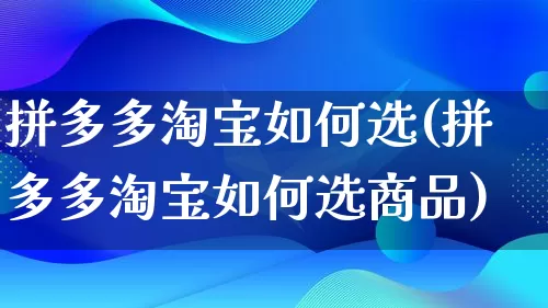 拼多多淘宝如何选(拼多多淘宝如何选商品)_https://www.qujiang-marathon.com_电商资讯_第1张