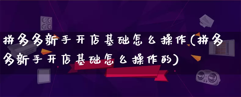 拼多多新手开店基础怎么操作(拼多多新手开店基础怎么操作的)_https://www.qujiang-marathon.com_竞品分析_第1张