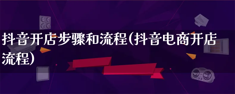 抖音开店步骤和流程(抖音电商开店流程)_https://www.qujiang-marathon.com_运营技巧_第1张