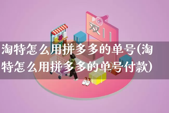 淘特怎么用拼多多的单号(淘特怎么用拼多多的单号付款)_https://www.qujiang-marathon.com_竞品分析_第1张