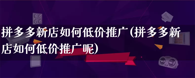 拼多多新店如何低价推广(拼多多新店如何低价推广呢)_https://www.qujiang-marathon.com_竞品分析_第1张