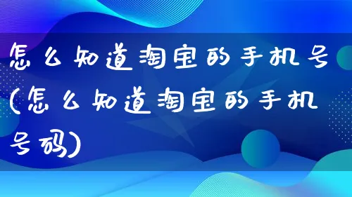 怎么知道淘宝的手机号(怎么知道淘宝的手机号码)_https://www.qujiang-marathon.com_市场推广_第1张