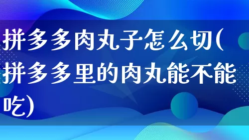 拼多多肉丸子怎么切(拼多多里的肉丸能不能吃)_https://www.qujiang-marathon.com_竞品分析_第1张