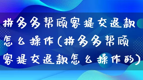 拼多多帮顾客提交退款怎么操作(拼多多帮顾客提交退款怎么操作的)_https://www.qujiang-marathon.com_竞品分析_第1张