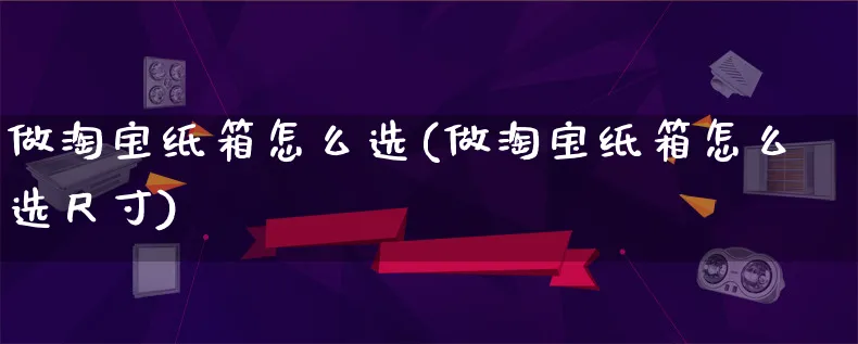 做淘宝纸箱怎么选(做淘宝纸箱怎么选尺寸)_https://www.qujiang-marathon.com_市场推广_第1张