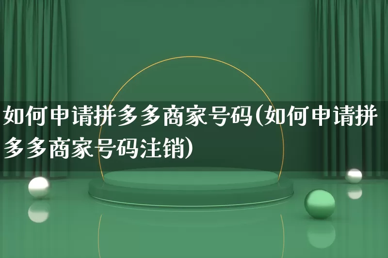 如何申请拼多多商家号码(如何申请拼多多商家号码注销)_https://www.qujiang-marathon.com_竞品分析_第1张