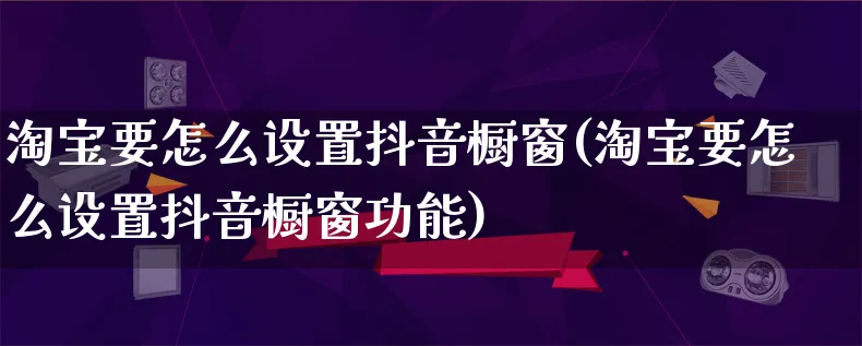 淘宝要怎么设置抖音橱窗(淘宝要怎么设置抖音橱窗功能)_https://www.qujiang-marathon.com_产品报表_第1张