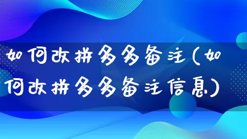 如何改拼多多备注(如何改拼多多备注信息)_https://www.qujiang-marathon.com_竞品分析_第1张