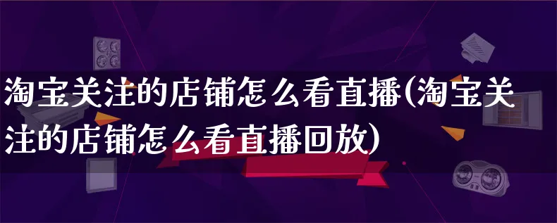 淘宝关注的店铺怎么看直播(淘宝关注的店铺怎么看直播回放)_https://www.qujiang-marathon.com_市场推广_第1张