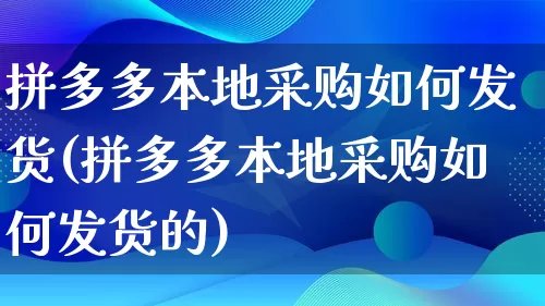 拼多多本地采购如何发货(拼多多本地采购如何发货的)_https://www.qujiang-marathon.com_竞品分析_第1张