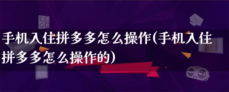 手机入住拼多多怎么操作(手机入住拼多多怎么操作的)_https://www.qujiang-marathon.com_竞品分析_第1张