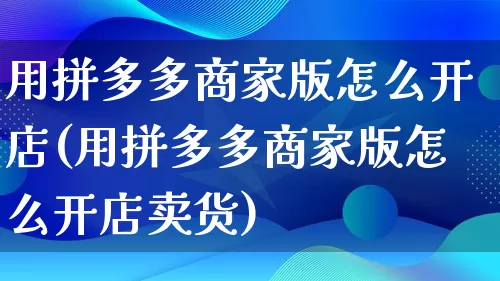 用拼多多商家版怎么开店(用拼多多商家版怎么开店卖货)_https://www.qujiang-marathon.com_竞品分析_第1张