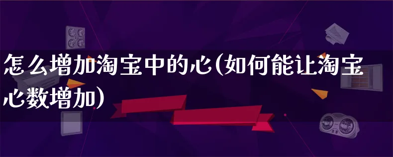 怎么增加淘宝中的心(如何能让淘宝心数增加)_https://www.qujiang-marathon.com_产品报表_第1张