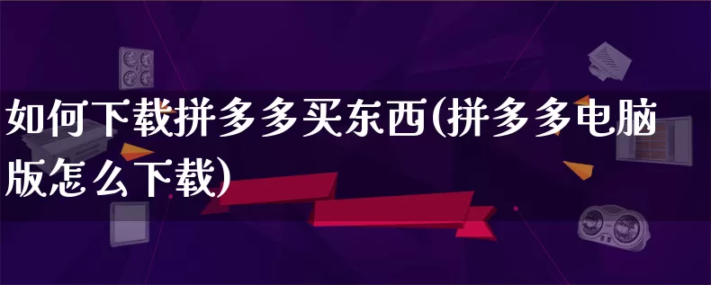 如何下载拼多多买东西(拼多多电脑版怎么下载)_https://www.qujiang-marathon.com_竞品分析_第1张