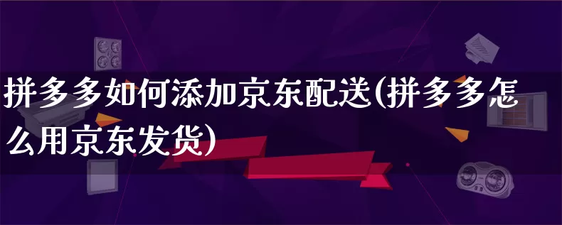 拼多多如何添加京东配送(拼多多怎么用京东发货)_https://www.qujiang-marathon.com_营销策划_第1张