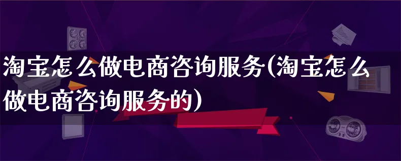 淘宝怎么做电商咨询服务(淘宝怎么做电商咨询服务的)_https://www.qujiang-marathon.com_市场推广_第1张