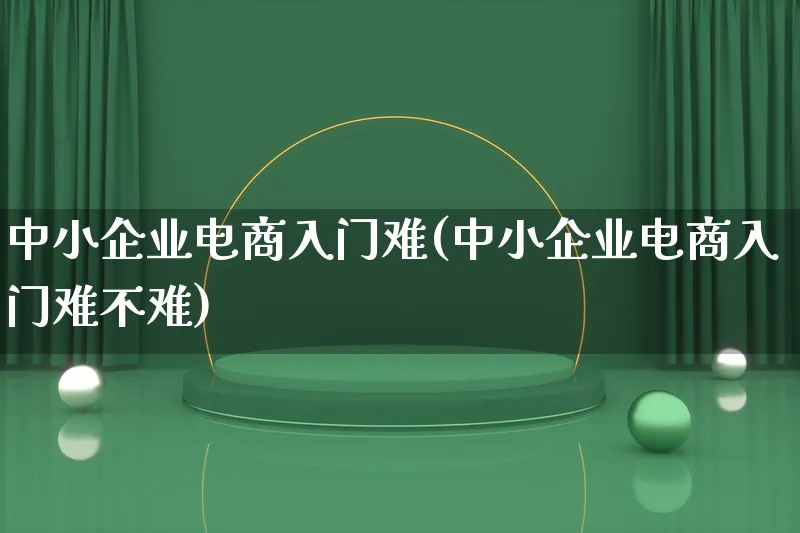 中小企业电商入门难(中小企业电商入门难不难)_https://www.qujiang-marathon.com_营销策划_第1张