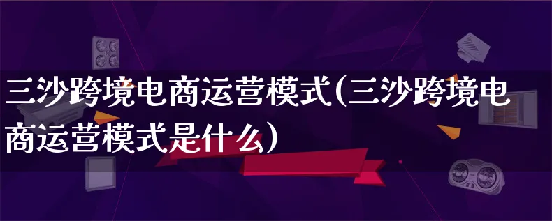 三沙跨境电商运营模式(三沙跨境电商运营模式是什么)_https://www.qujiang-marathon.com_电商资讯_第1张