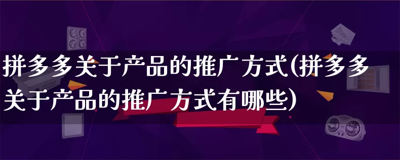 拼多多关于产品的推广方式(拼多多关于产品的推广方式有哪些)_https://www.qujiang-marathon.com_运营技巧_第1张