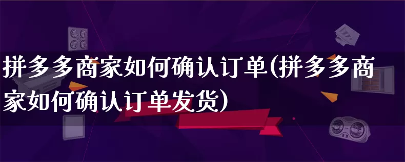 拼多多商家如何确认订单(拼多多商家如何确认订单发货)_https://www.qujiang-marathon.com_营销策划_第1张