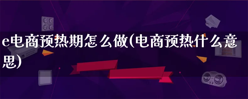 e电商预热期怎么做(电商预热什么意思)_https://www.qujiang-marathon.com_营销策划_第1张