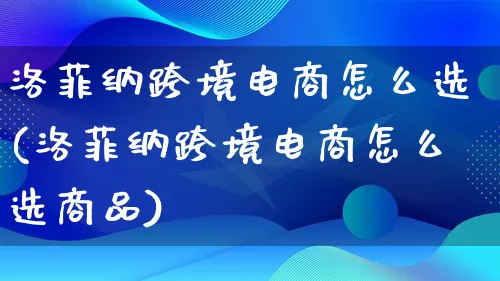 洛菲纳跨境电商怎么选(洛菲纳跨境电商怎么选商品)_https://www.qujiang-marathon.com_市场推广_第1张