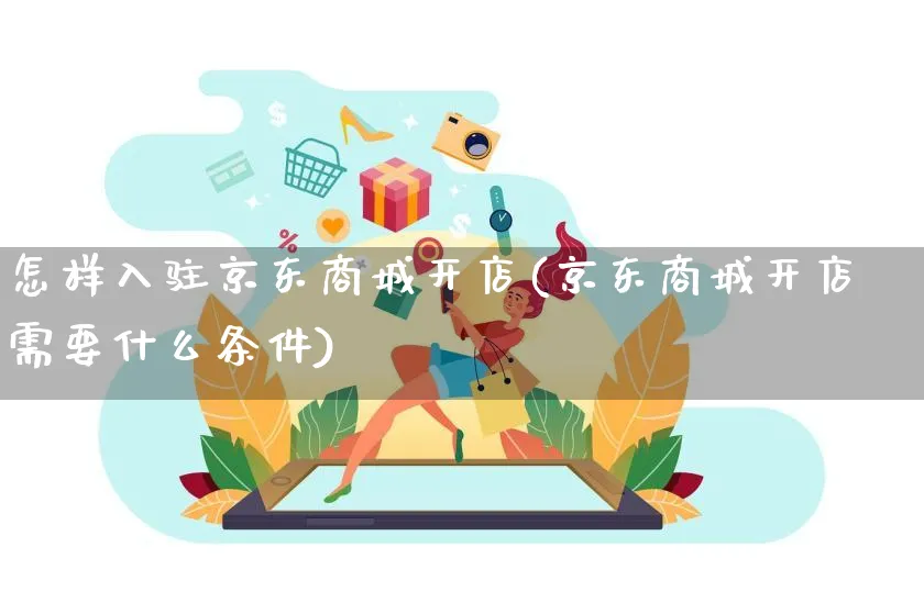 怎样入驻京东商城开店(京东商城开店需要什么条件)_https://www.qujiang-marathon.com_电商资讯_第1张