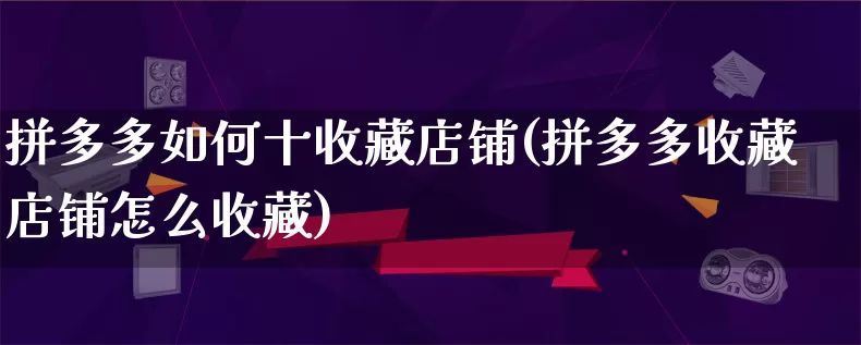 拼多多如何十收藏店铺(拼多多收藏店铺怎么收藏)_https://www.qujiang-marathon.com_营销策划_第1张