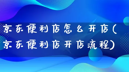 京东便利店怎么开店(京东便利店开店流程)_https://www.qujiang-marathon.com_运营技巧_第1张