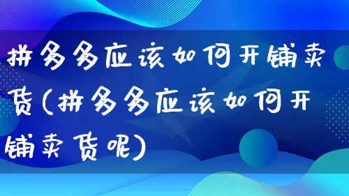 拼多多应该如何开铺卖货(拼多多应该如何开铺卖货呢)_https://www.qujiang-marathon.com_营销策划_第1张