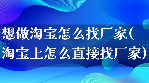 想做淘宝怎么找厂家(淘宝上怎么直接找厂家)_https://www.qujiang-marathon.com_产品报表_第1张