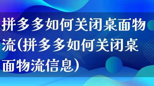 拼多多如何关闭桌面物流(拼多多如何关闭桌面物流信息)_https://www.qujiang-marathon.com_竞品分析_第1张