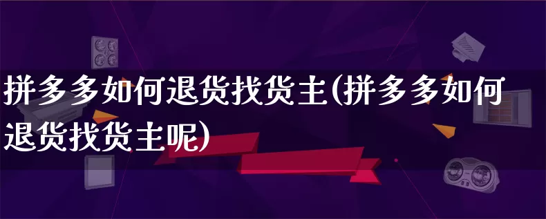 拼多多如何退货找货主(拼多多如何退货找货主呢)_https://www.qujiang-marathon.com_竞品分析_第1张