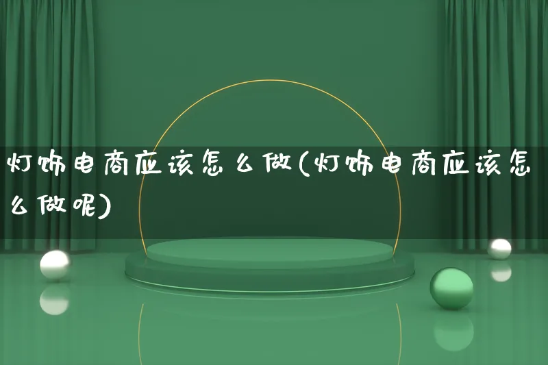 灯饰电商应该怎么做(灯饰电商应该怎么做呢)_https://www.qujiang-marathon.com_营销策划_第1张