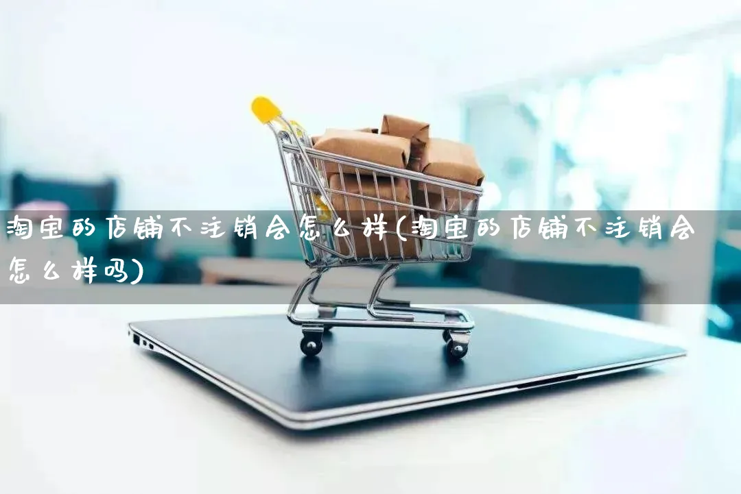 淘宝的店铺不注销会怎么样(淘宝的店铺不注销会怎么样吗)_https://www.qujiang-marathon.com_产品报表_第1张